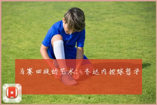 马赛回旋的艺术：齐达内控球哲学