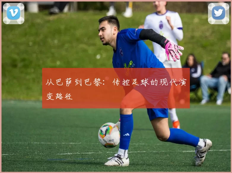 从巴萨到巴黎：传控足球的现代演变路径