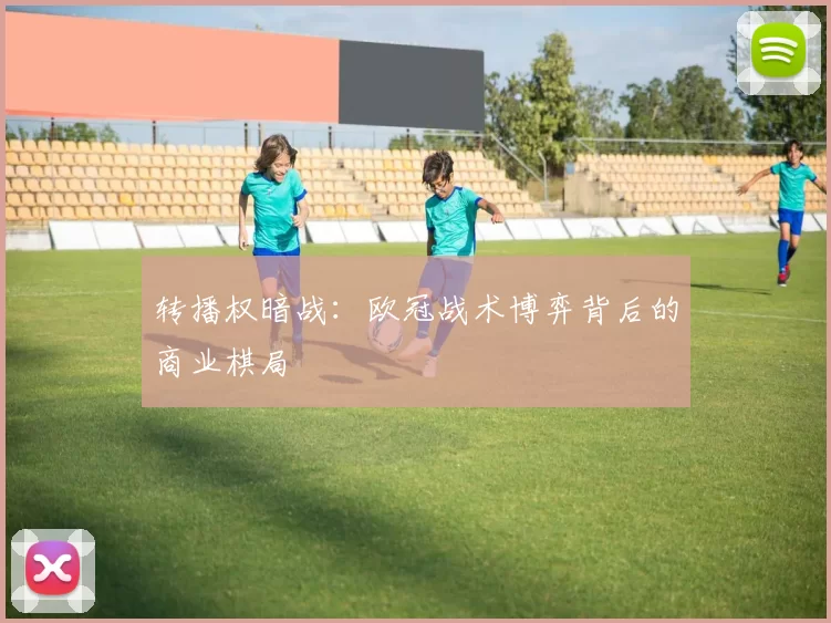 转播权暗战：欧冠战术博弈背后的商业棋局