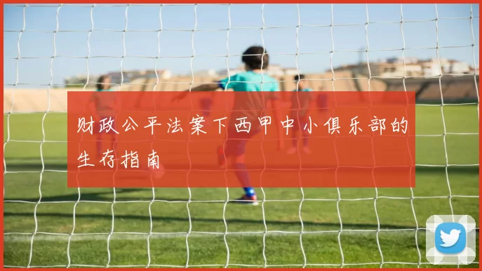 财政公平法案下西甲中小俱乐部的生存指南