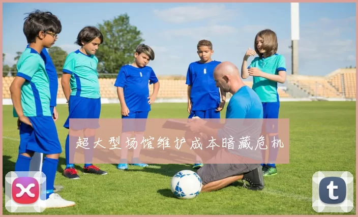 超大型场馆维护成本暗藏危机