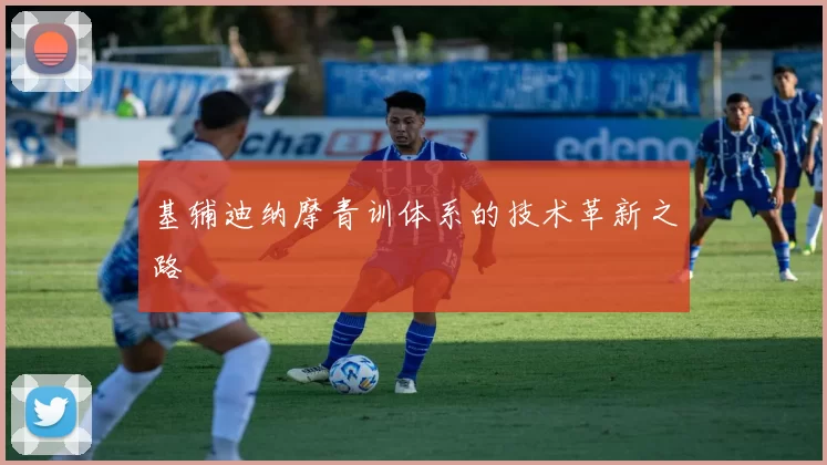 基辅迪纳摩青训体系的技术革新之路