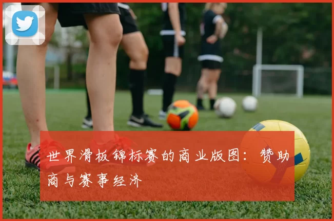世界滑板锦标赛的商业版图：赞助商与赛事经济