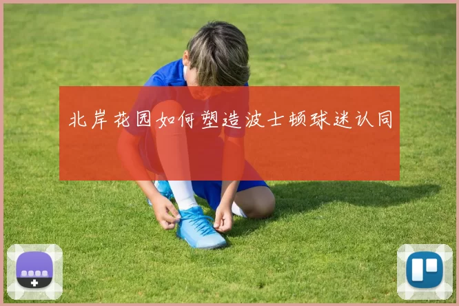 北岸花园如何塑造波士顿球迷认同
