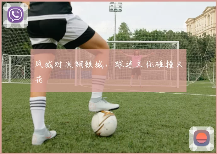 风城对决钢铁城，球迷文化碰撞火花