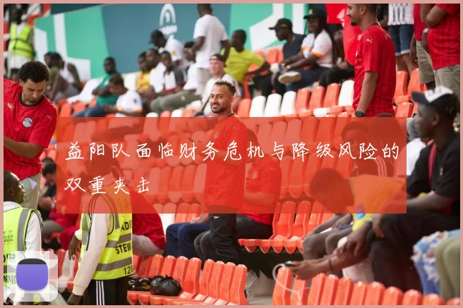 益阳队面临财务危机与降级风险的双重夹击