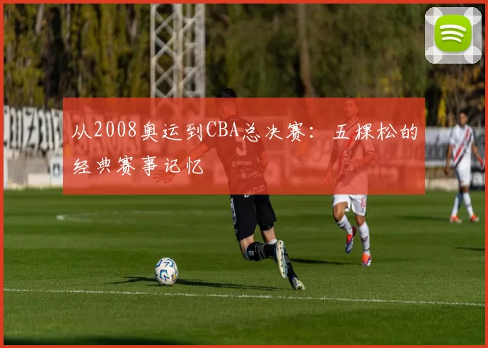 从2008奥运到CBA总决赛：五棵松的经典赛事记忆