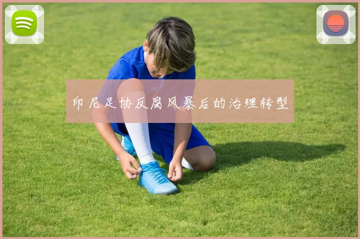 印尼足协反腐风暴后的治理转型