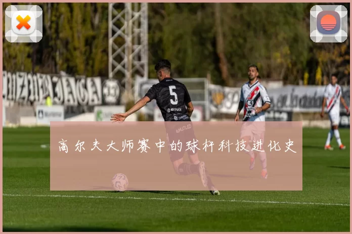 高尔夫大师赛中的球杆科技进化史