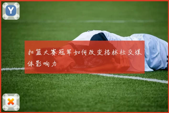 扣篮大赛冠军如何改变格林社交媒体影响力
